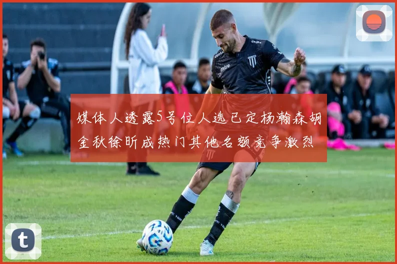 媒体人透露5号位人选已定杨瀚森胡金秋徐昕成热门其他名额竞争激烈