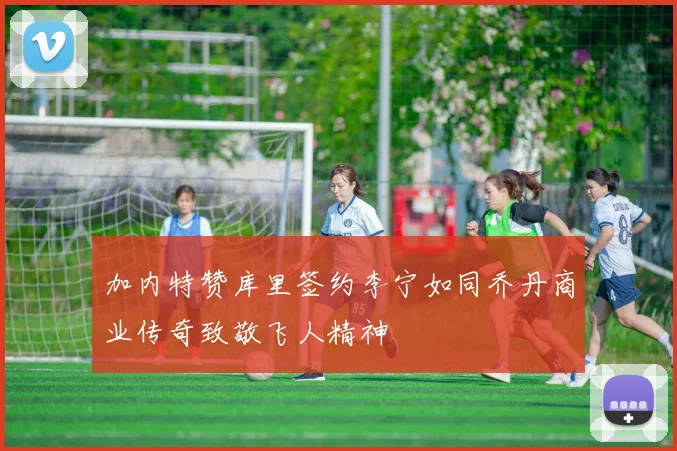 加内特赞库里签约李宁如同乔丹商业传奇致敬飞人精神