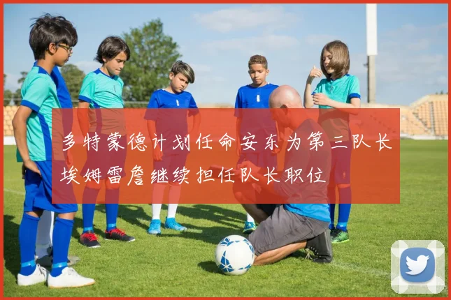 多特蒙德计划任命安东为第三队长埃姆雷詹继续担任队长职位