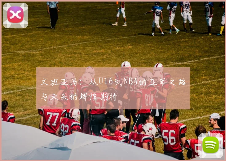 文班亚马:从U16到NBA的亚军之路与未来的辉煌期待