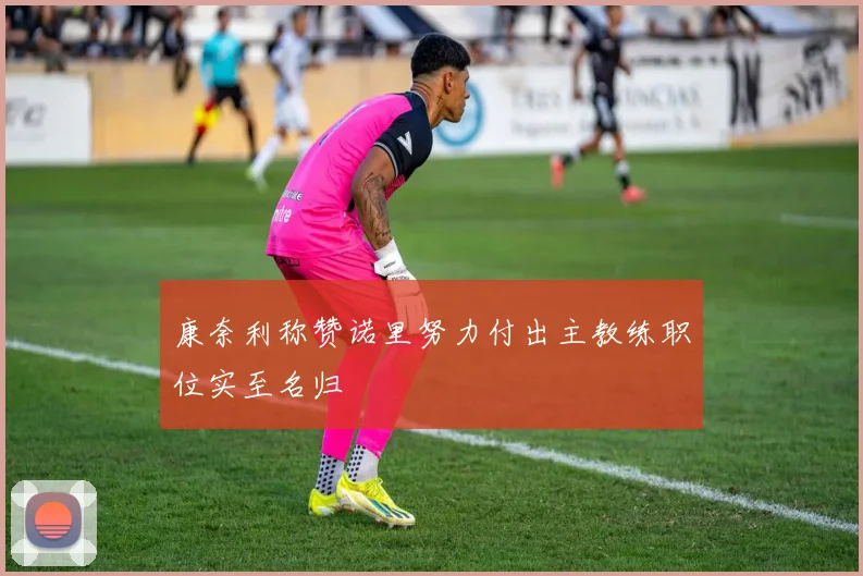 康奈利称赞诺里努力付出主教练职位实至名归