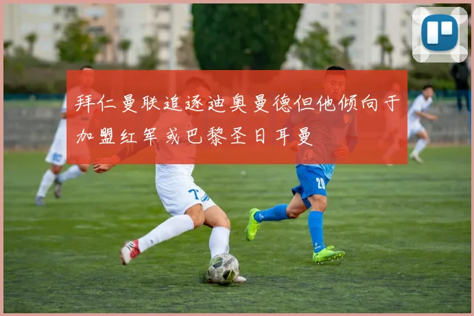 拜仁曼联追逐迪奥曼德但他倾向于加盟红军或巴黎圣日耳曼