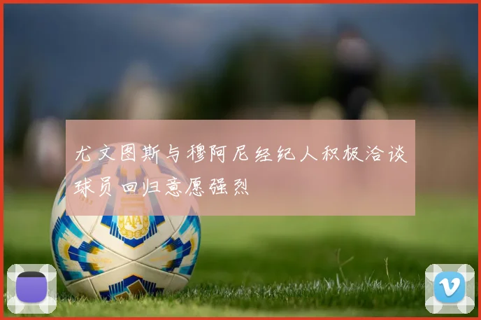 尤文图斯与穆阿尼经纪人积极洽谈球员回归意愿强烈