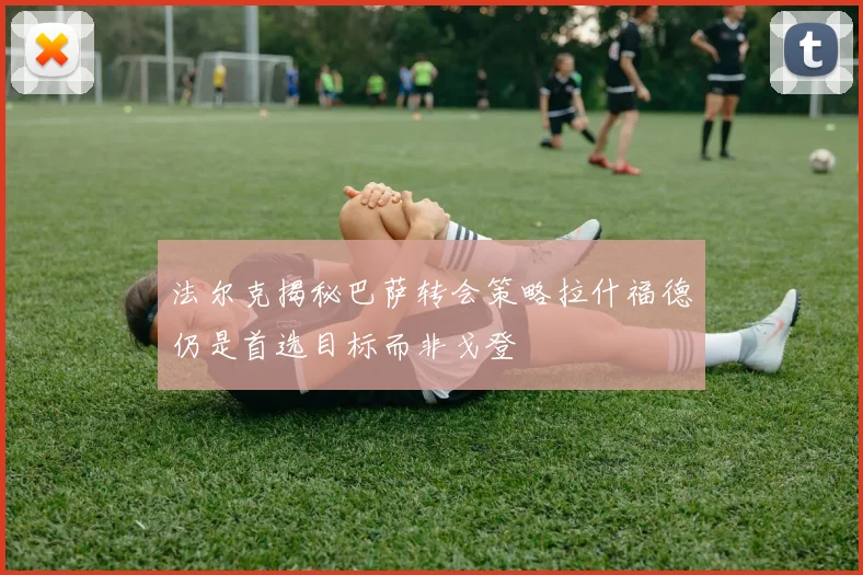 法尔克揭秘巴萨转会策略拉什福德仍是首选目标而非戈登