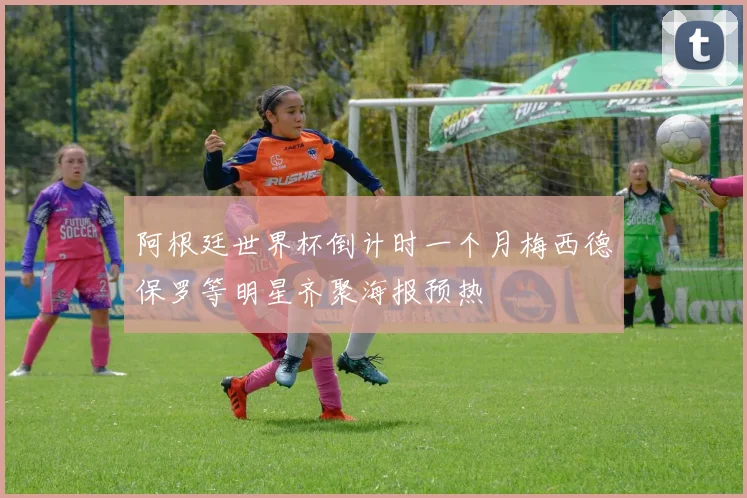 阿根廷世界杯倒计时一个月梅西德保罗等明星齐聚海报预热