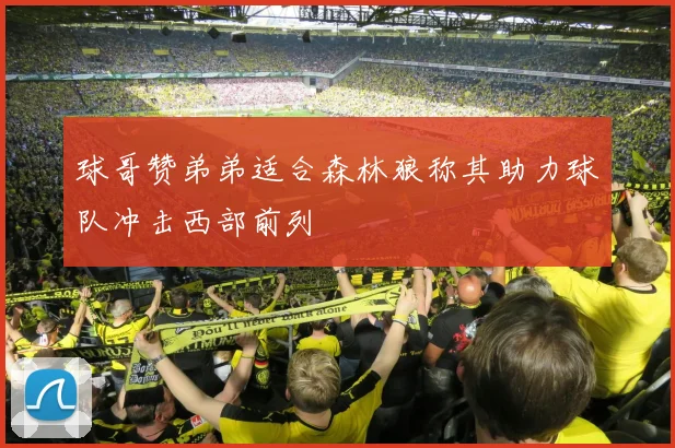 球哥赞弟弟适合森林狼称其助力球队冲击西部前列