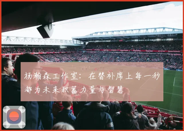 杨瀚森工作室：在替补席上每一秒都为未来积蓄力量与智慧