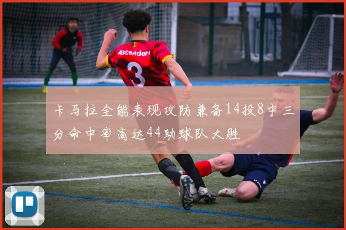 卡马拉全能表现攻防兼备14投8中三分命中率高达44助球队大胜