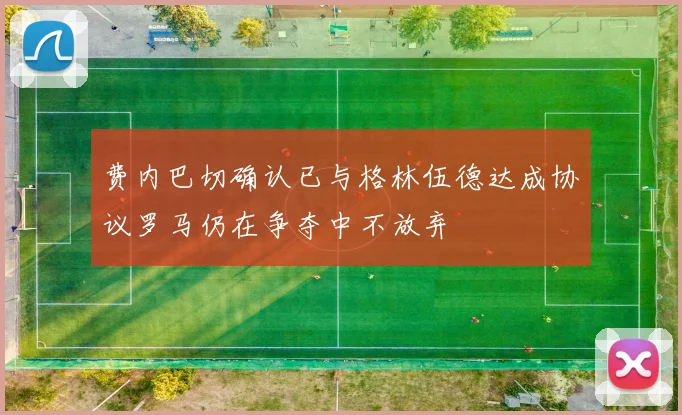 费内巴切确认已与格林伍德达成协议罗马仍在争夺中不放弃