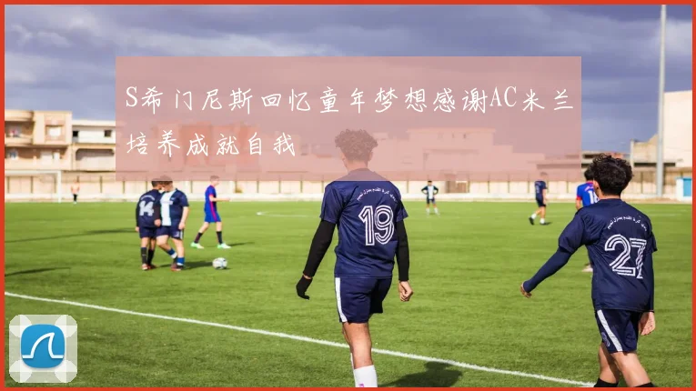 S希门尼斯回忆童年梦想感谢AC米兰培养成就自我