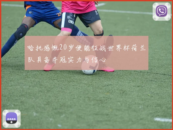 哈托感慨20岁便能征战世界杯荷兰队具备夺冠实力与信心