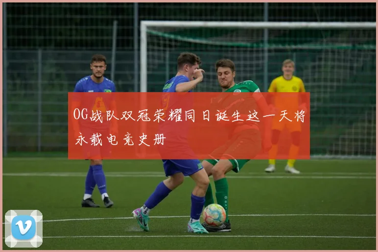 OG战队双冠荣耀同日诞生这一天将永载电竞史册