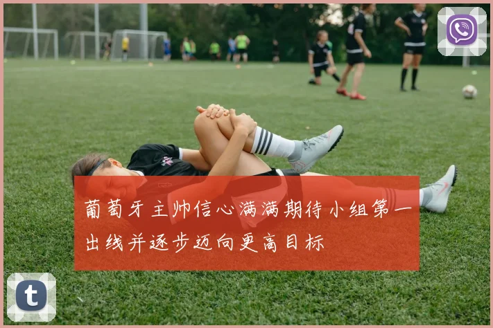 葡萄牙主帅信心满满期待小组第一出线并逐步迈向更高目标