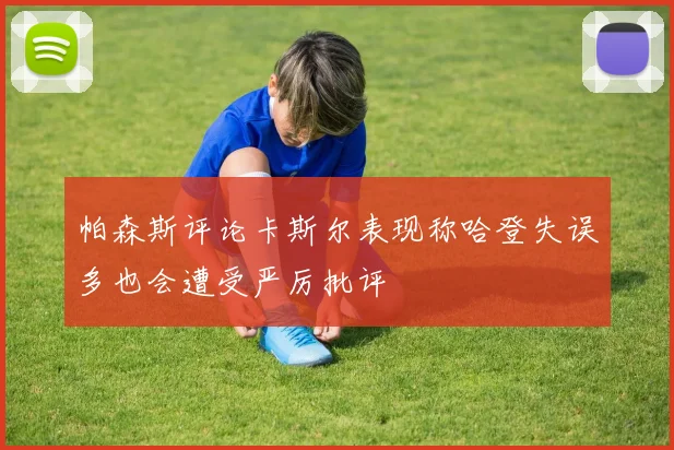 帕森斯评论卡斯尔表现称哈登失误多也会遭受严厉批评