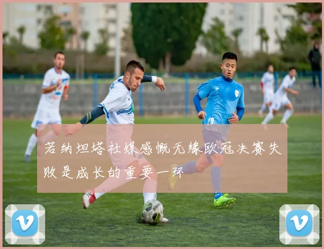 若纳坦塔社媒感慨无缘欧冠决赛失败是成长的重要一环