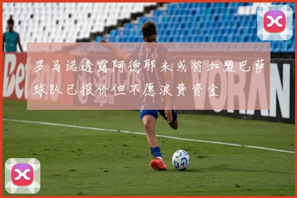 罗马诺透露阿德耶米或将加盟巴萨球队已报价但不愿浪费资金