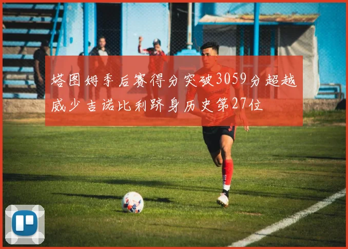 塔图姆季后赛得分突破3059分超越威少吉诺比利跻身历史第27位