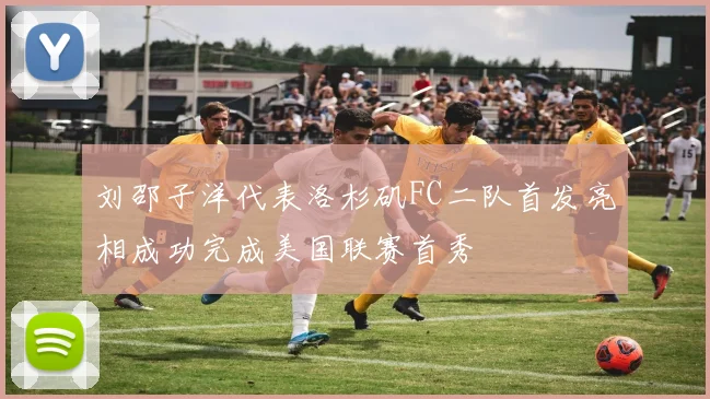 刘邵子洋代表洛杉矶FC二队首发亮相成功完成美国联赛首秀
