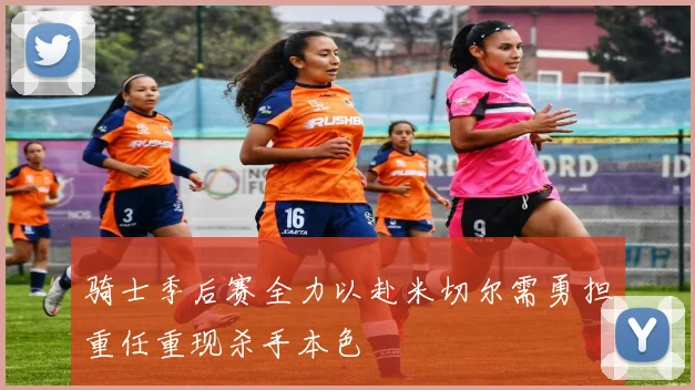 骑士季后赛全力以赴米切尔需勇担重任重现杀手本色