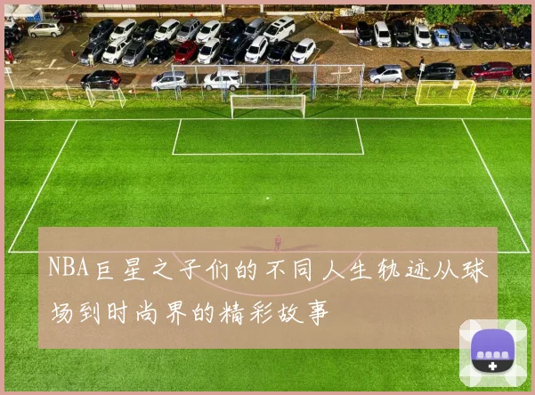 NBA巨星之子们的不同人生轨迹从球场到时尚界的精彩故事