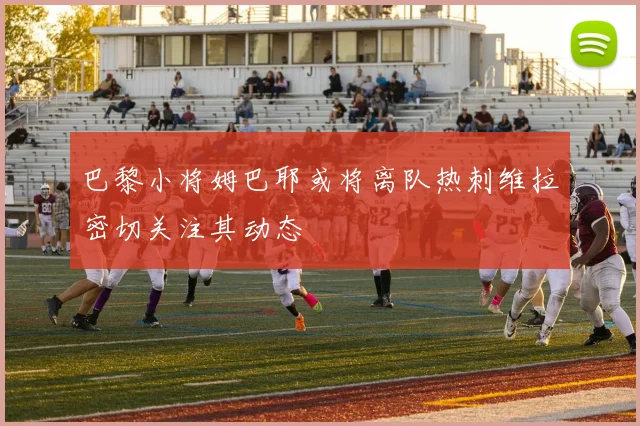 巴黎小将姆巴耶或将离队热刺维拉密切关注其动态