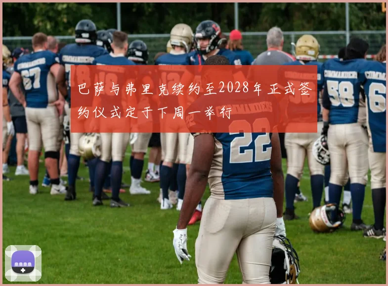 巴萨与弗里克续约至2028年正式签约仪式定于下周一举行