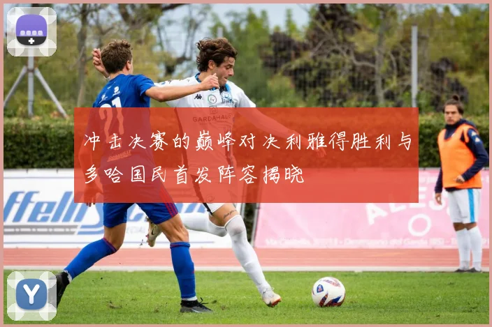 冲击决赛的巅峰对决利雅得胜利与多哈国民首发阵容揭晓