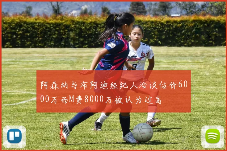 阿森纳与布阿迪经纪人洽谈估价6000万而M费8000万被认为过高
