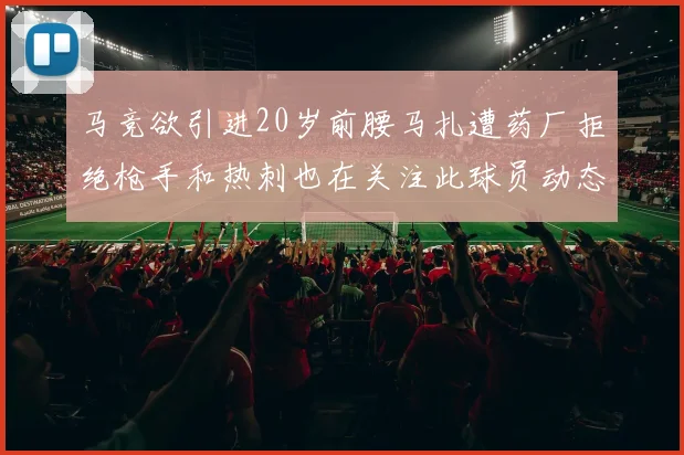 马竞欲引进20岁前腰马扎遭药厂拒绝枪手和热刺也在关注此球员动态
