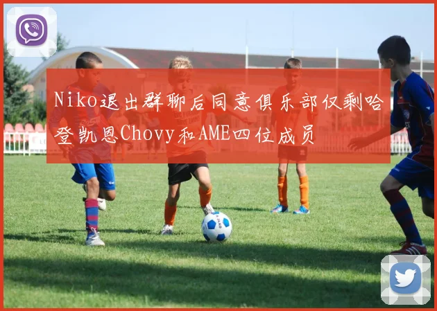 Niko退出群聊后同意俱乐部仅剩哈登凯恩Chovy和AME四位成员