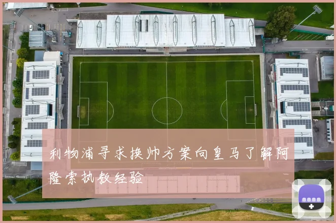 利物浦寻求换帅方案向皇马了解阿隆索执教经验