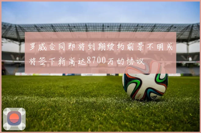 罗威合同即将到期续约前景不明或将签下新高达8700万的协议