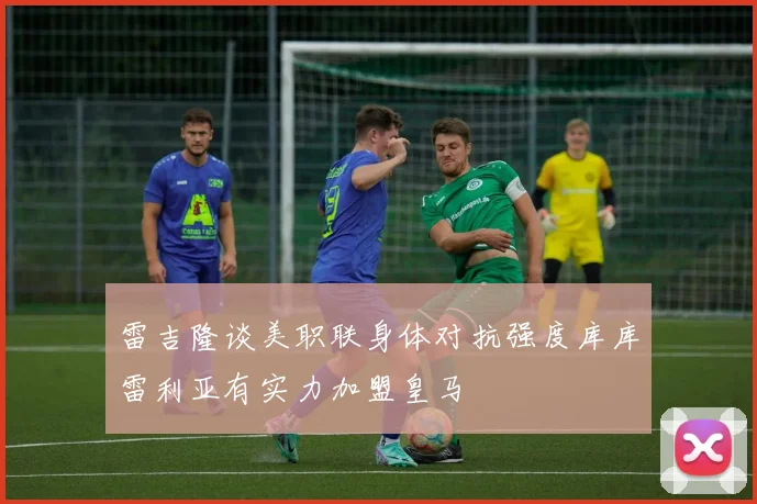 雷吉隆谈美职联身体对抗强度库库雷利亚有实力加盟皇马