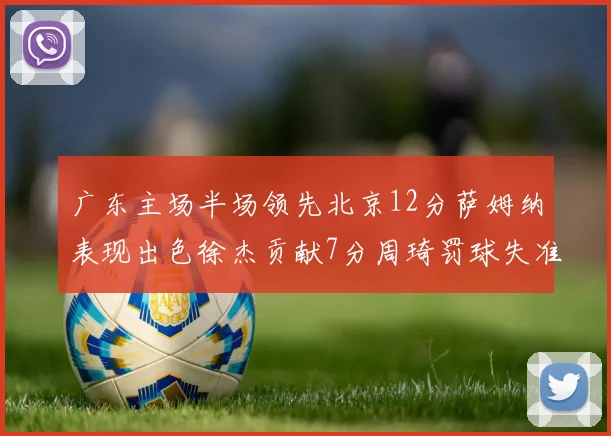广东主场半场领先北京12分萨姆纳表现出色徐杰贡献7分周琦罚球失准