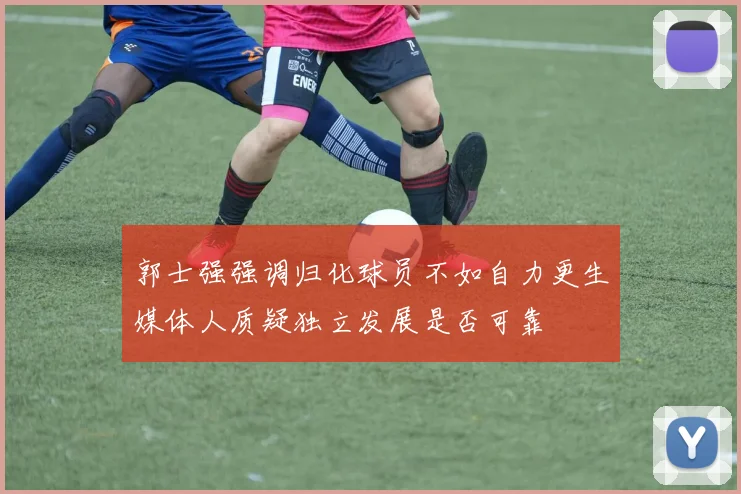 郭士强强调归化球员不如自力更生媒体人质疑独立发展是否可靠