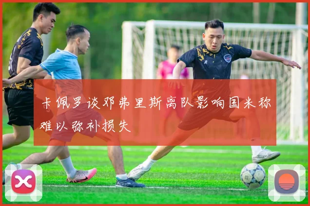 卡佩罗谈邓弗里斯离队影响国米称难以弥补损失