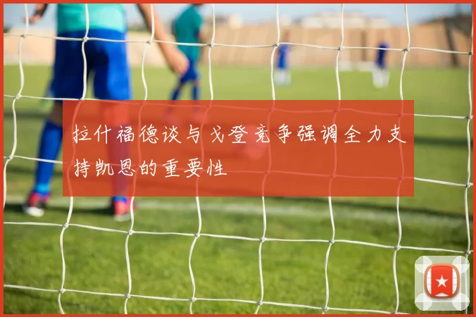 拉什福德谈与戈登竞争强调全力支持凯恩的重要性