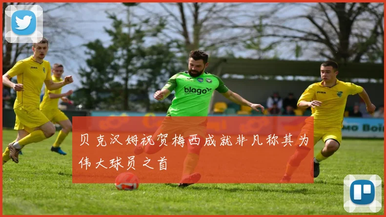 贝克汉姆祝贺梅西成就非凡称其为伟大球员之首