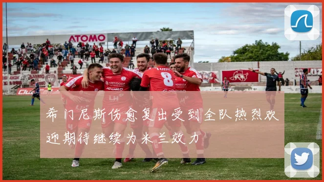 希门尼斯伤愈复出受到全队热烈欢迎期待继续为米兰效力