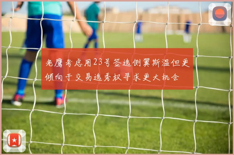 老鹰考虑用23号签选侧翼斯温但更倾向于交易选秀权寻求更大机会