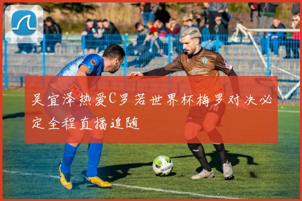 吴宜泽热爱C罗若世界杯梅罗对决必定全程直播追随