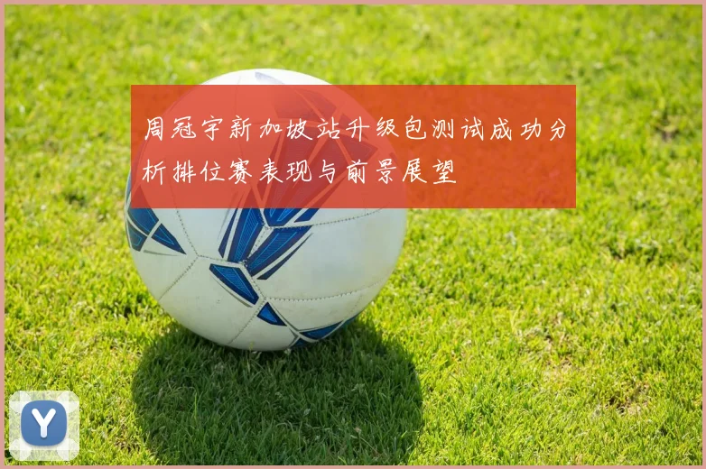 周冠宇新加坡站升级包测试成功分析排位赛表现与前景展望
