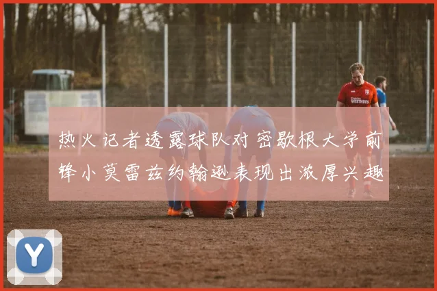 热火记者透露球队对密歇根大学前锋小莫雷兹约翰逊表现出浓厚兴趣
